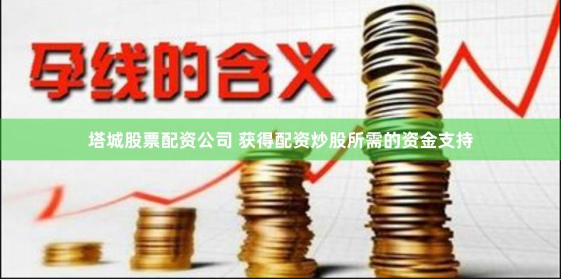 塔城股票配资公司 获得配资炒股所需的资金支持