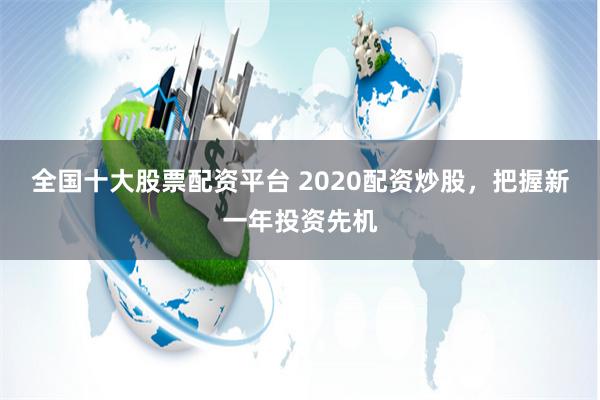 全国十大股票配资平台 2020配资炒股，把握新一年投资先机