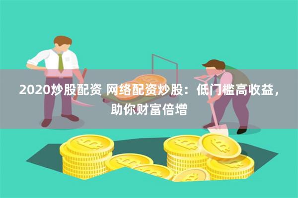 2020炒股配资 网络配资炒股：低门槛高收益，助你财富倍增