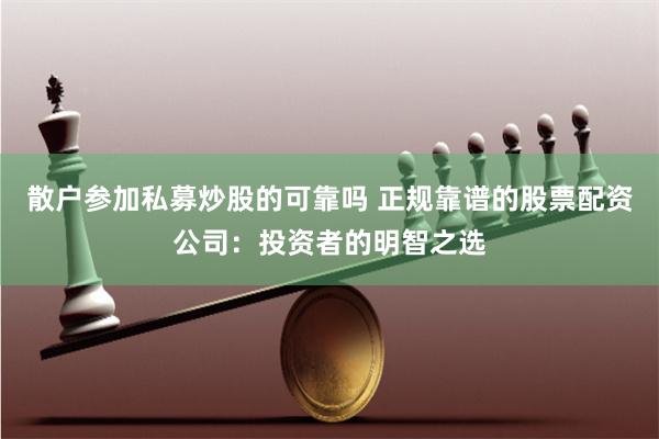 散户参加私募炒股的可靠吗 正规靠谱的股票配资公司：投资者的明智之选