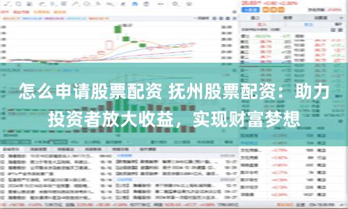 怎么申请股票配资 抚州股票配资：助力投资者放大收益，实现财富梦想