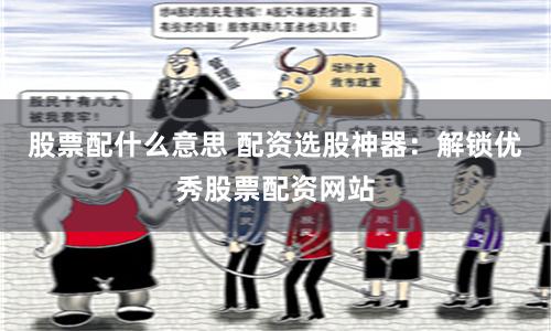 股票配什么意思 配资选股神器：解锁优秀股票配资网站