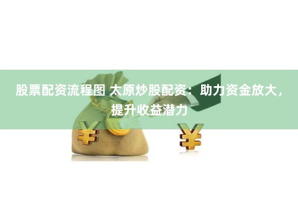 股票配资流程图 太原炒股配资：助力资金放大，提升收益潜力