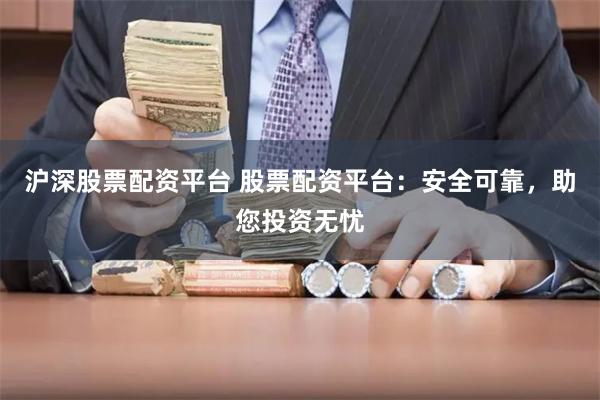 沪深股票配资平台 股票配资平台：安全可靠，助您投资无忧