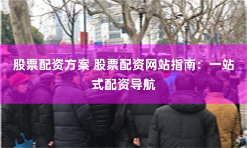 股票配资方案 股票配资网站指南：一站式配资导航