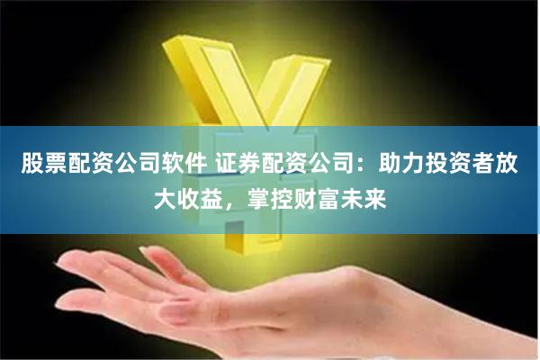 股票配资公司软件 证券配资公司：助力投资者放大收益，掌控财富未来