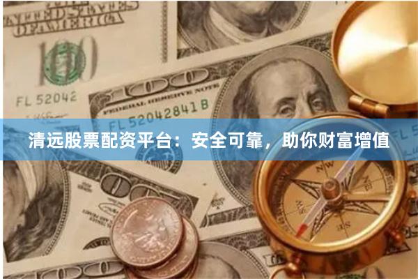 清远股票配资平台：安全可靠，助你财富增值