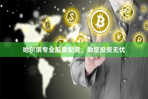哈尔滨专业股票配资，助您投资无忧