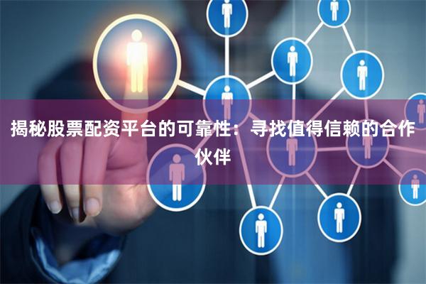 揭秘股票配资平台的可靠性：寻找值得信赖的合作伙伴
