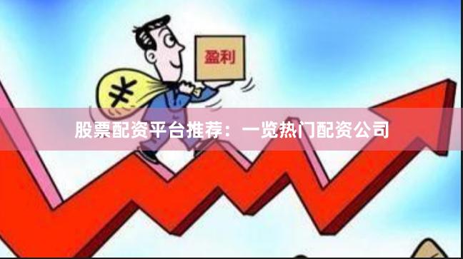 股票配资平台推荐：一览热门配资公司