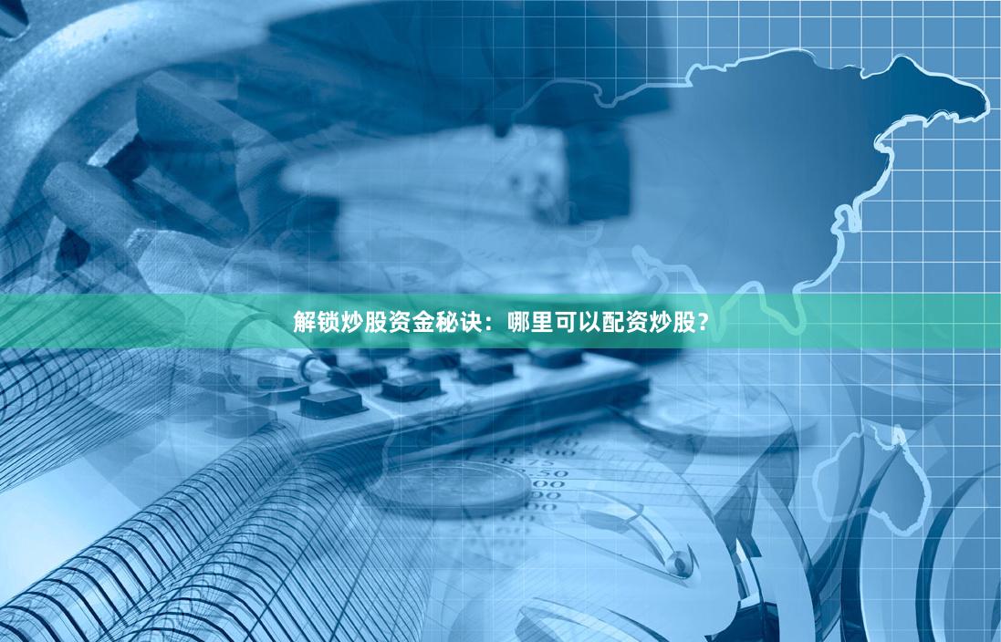 解锁炒股资金秘诀：哪里可以配资炒股？