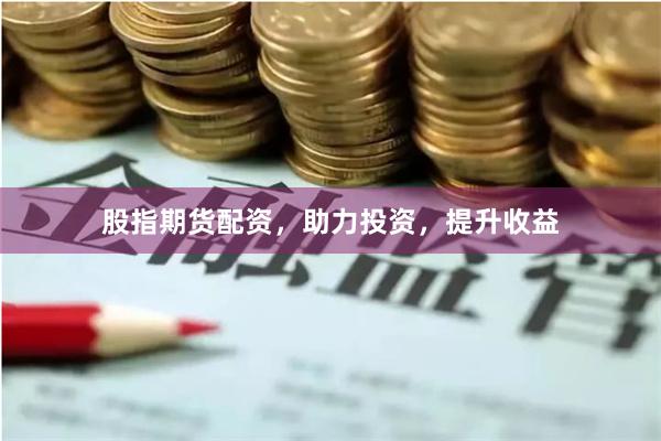 股指期货配资，助力投资，提升收益