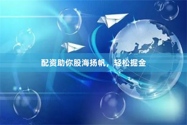 配资助你股海扬帆，轻松掘金