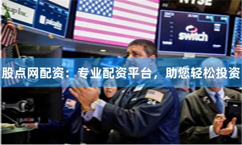 股点网配资：专业配资平台，助您轻松投资