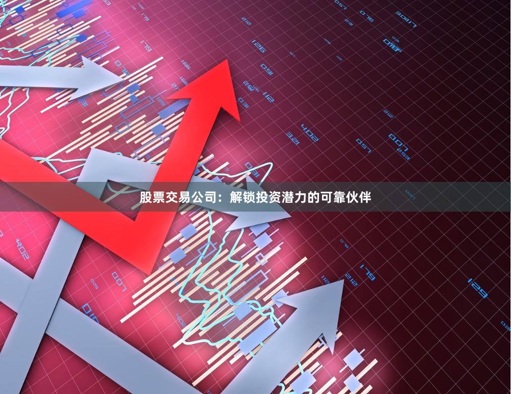 股票交易公司：解锁投资潜力的可靠伙伴
