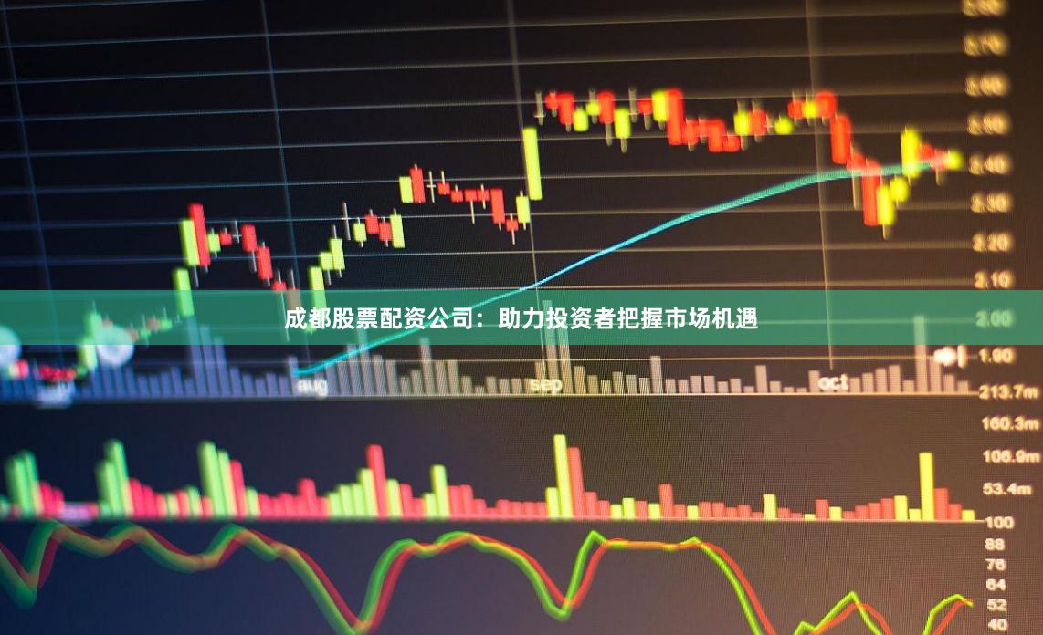 成都股票配资公司：助力投资者把握市场机遇