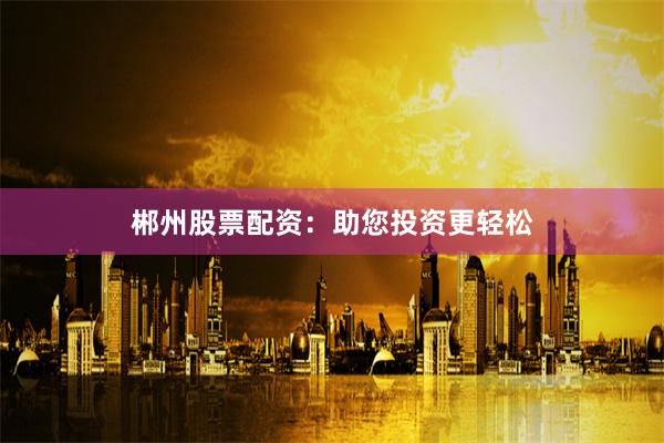 郴州股票配资：助您投资更轻松