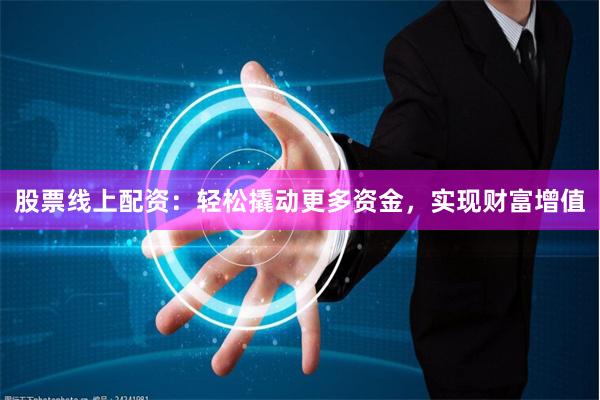 股票线上配资：轻松撬动更多资金，实现财富增值