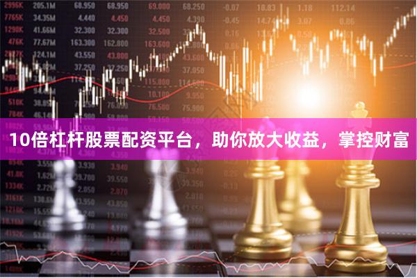 10倍杠杆股票配资平台，助你放大收益，掌控财富