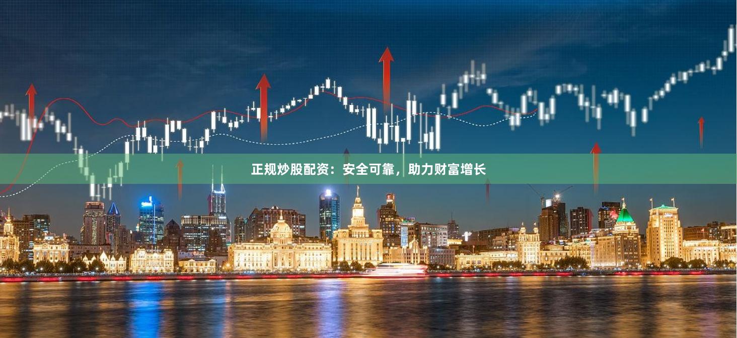 正规炒股配资：安全可靠，助力财富增长