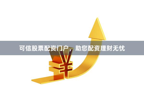 可信股票配资门户，助您配资理财无忧