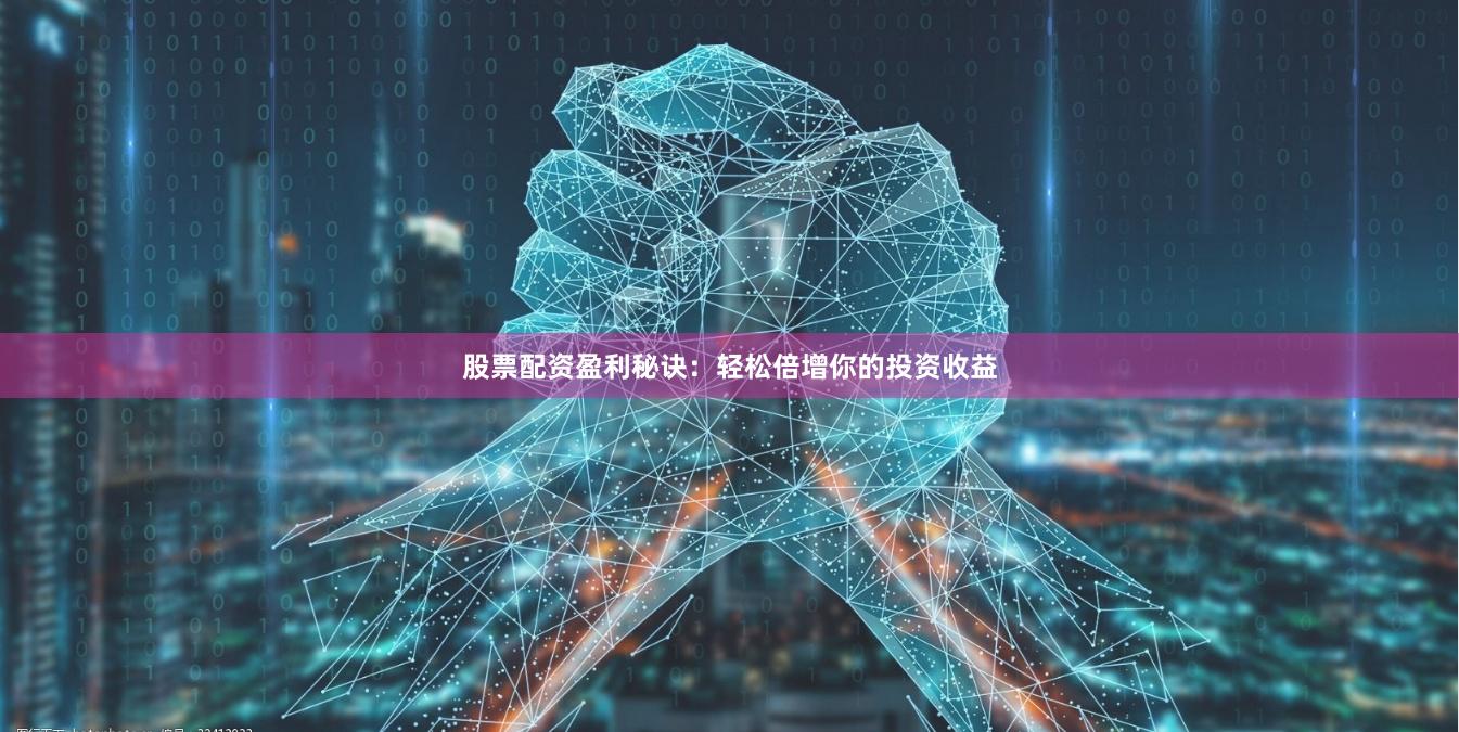 股票配资盈利秘诀：轻松倍增你的投资收益