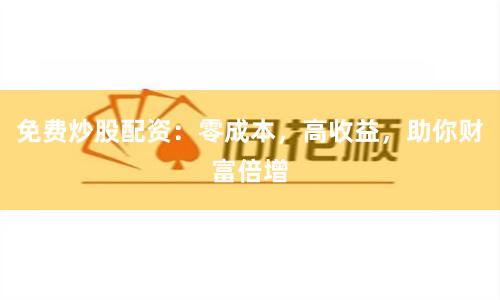 免费炒股配资：零成本，高收益，助你财富倍增