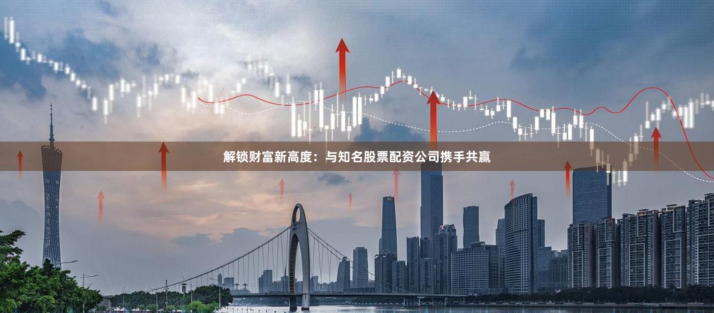 解锁财富新高度：与知名股票配资公司携手共赢