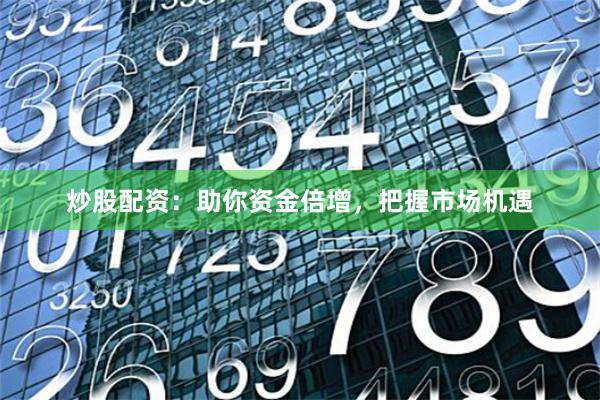 炒股配资：助你资金倍增，把握市场机遇