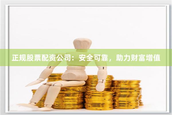 正规股票配资公司：安全可靠，助力财富增值