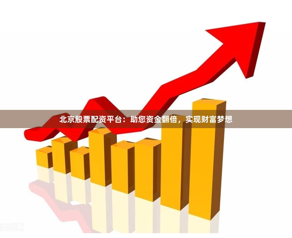 北京股票配资平台:助您资金翻倍,实现财富梦想