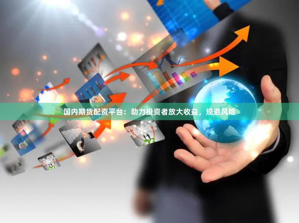 国内期货配资平台：助力投资者放大收益，规避风险
