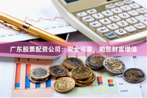 广东股票配资公司:安全可靠,助您财富增值