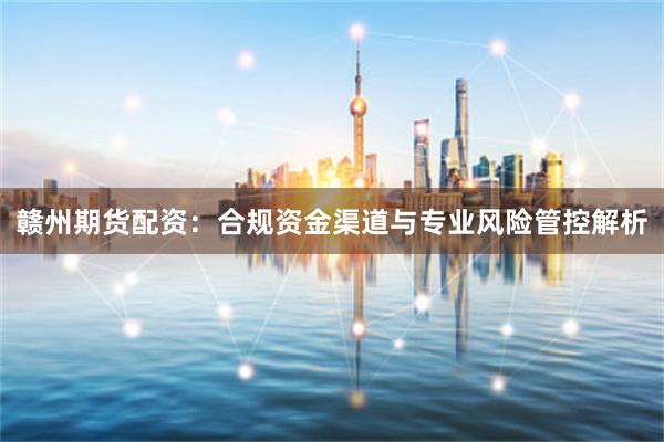 赣州期货配资：合规资金渠道与专业风险管控解析