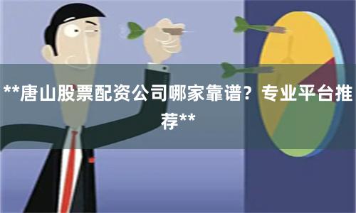 **唐山股票配资公司哪家靠谱？专业平台推荐**