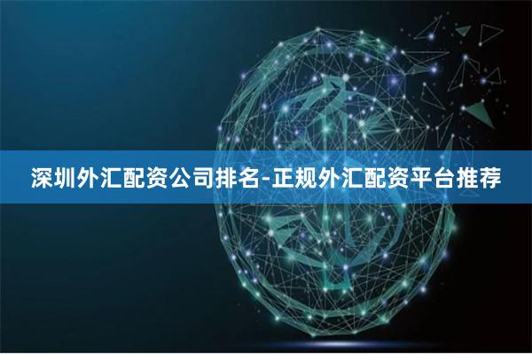 深圳外汇配资公司排名-正规外汇配资平台推荐