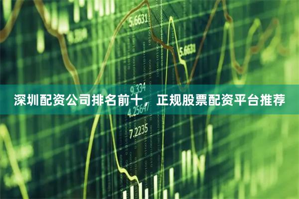 深圳配资公司排名前十，正规股票配资平台推荐