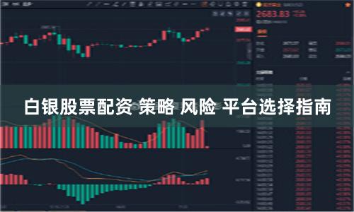 白银股票配资 策略 风险 平台选择指南
