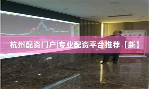 杭州配资门户|专业配资平台推荐【新】