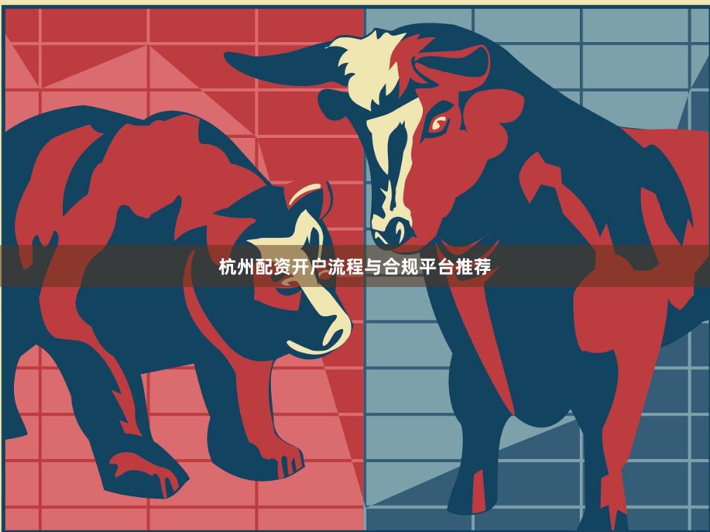 杭州配资开户流程与合规平台推荐