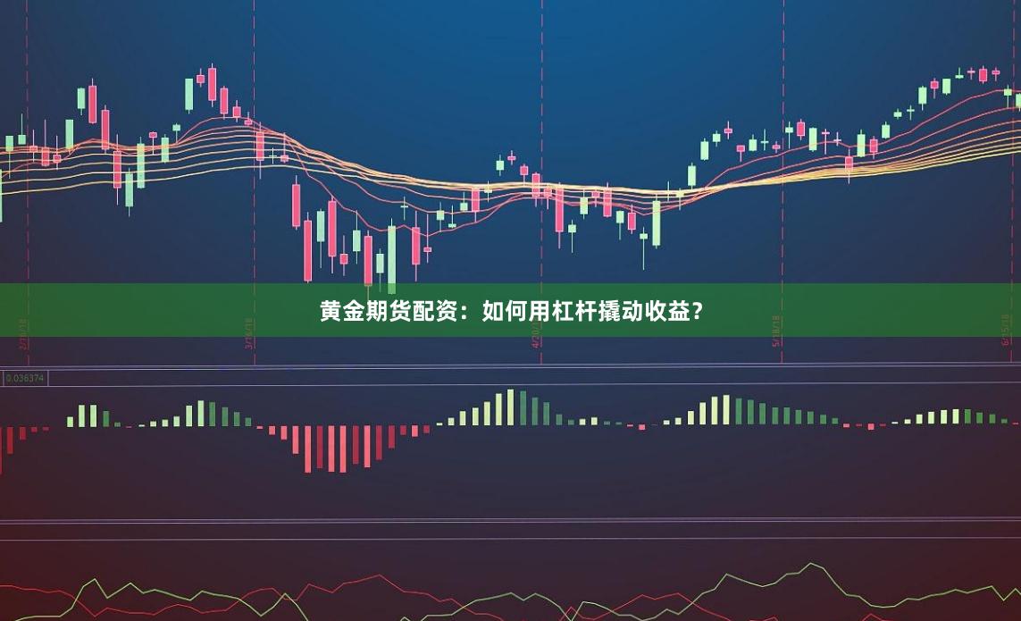 黄金期货配资：如何用杠杆撬动收益？