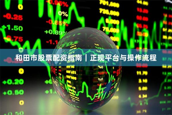 和田市股票配资指南｜正规平台与操作流程