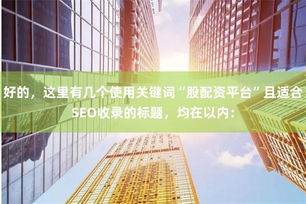 好的，这里有几个使用关键词“股配资平台”且适合SEO收录的标题，均在以内：