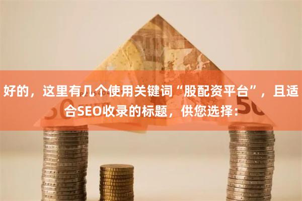 好的，这里有几个使用关键词“股配资平台”，且适合SEO收录的标题，供您选择：