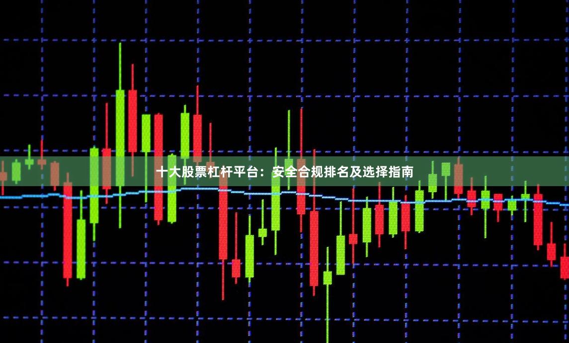 十大股票杠杆平台：安全合规排名及选择指南