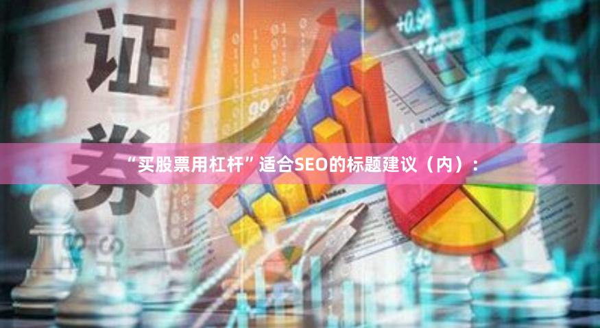 “买股票用杠杆”适合SEO的标题建议（内）：