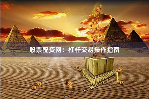 股票配资网：杠杆交易操作指南