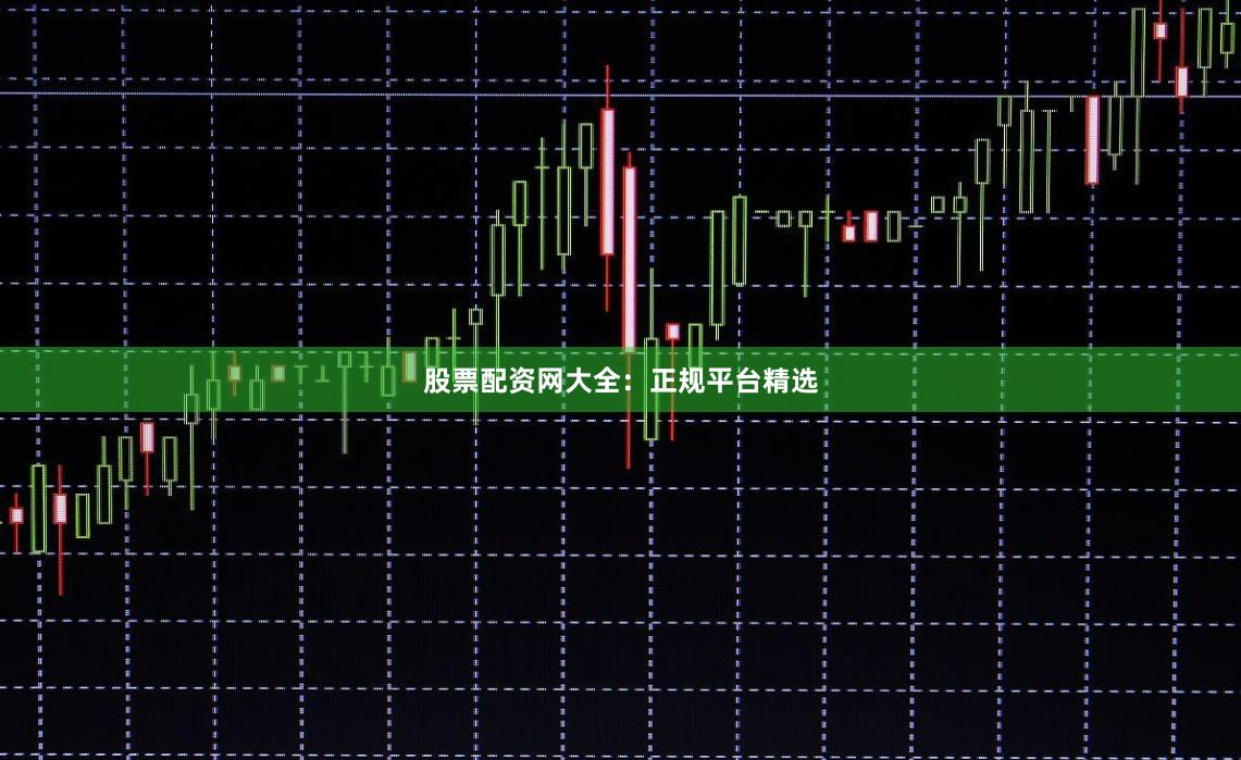 股票配资网大全：正规平台精选