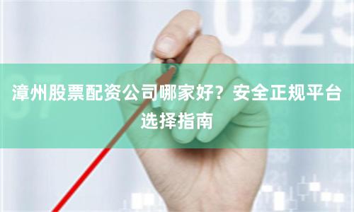 漳州股票配资公司哪家好？安全正规平台选择指南