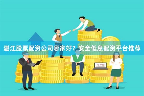 湛江股票配资公司哪家好？安全低息配资平台推荐